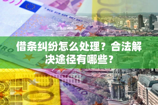 武汉借条纠纷怎么处理？合法解决途径有哪些？