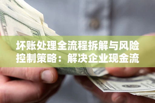 武汉坏账处理全流程拆解与风险控制策略：解决企业现金流顽疾的实战指南