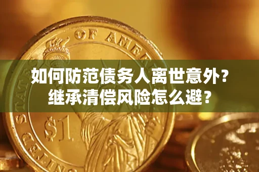 武汉如何防范债务人离世意外？继承清偿风险怎么避？