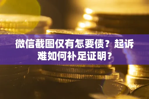 武汉微信截图仅有怎要债？起诉难如何补足证明？