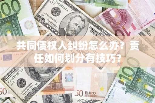 武汉共同债权人纠纷怎么办？责任如何划分有技巧？