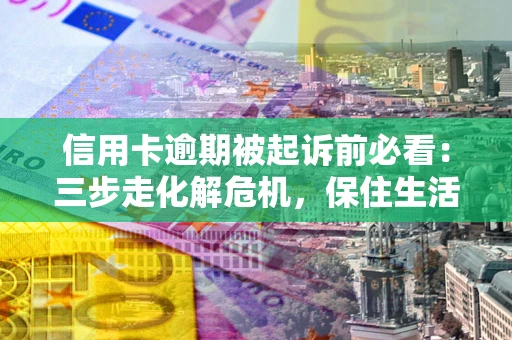 武汉信用卡逾期被起诉前必看：三步走化解危机，保住生活尊严