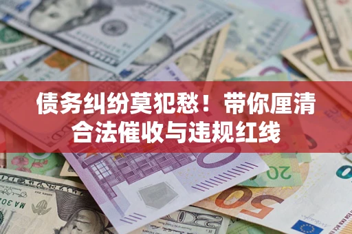 武汉债务纠纷莫犯愁！带你厘清合法催收与违规红线