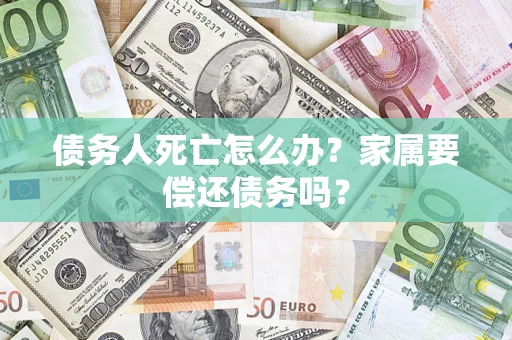 武汉债务人死亡怎么办？家属要偿还债务吗？