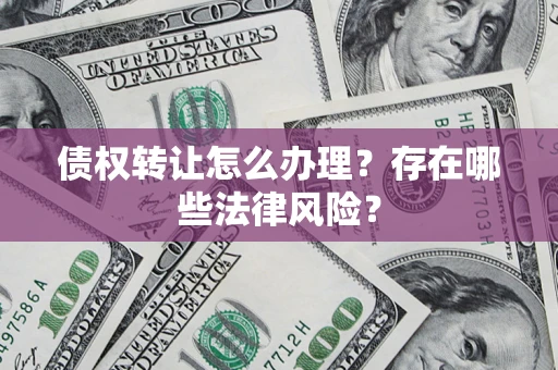 武汉债权转让怎么办理？存在哪些法律风险？