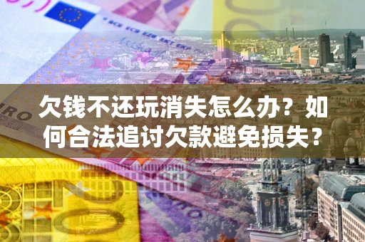 武汉欠钱不还玩消失怎么办?如何合法追讨欠款避免损失? 武汉欠钱不还玩消失怎么办?如何合法追讨欠款避免损失?