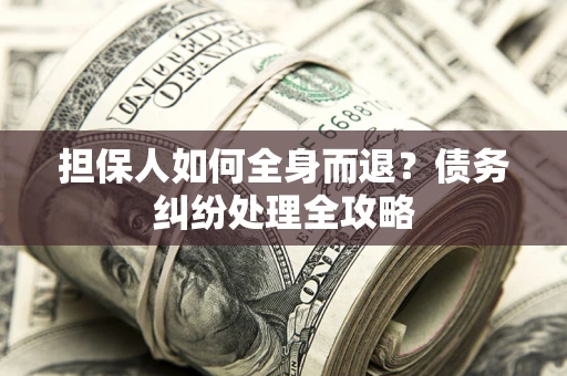武汉担保人如何全身而退？债务纠纷处理全攻略