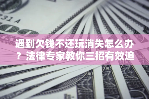 武汉遇到欠钱不还玩消失怎么办？法律专家教你三招有效追债！