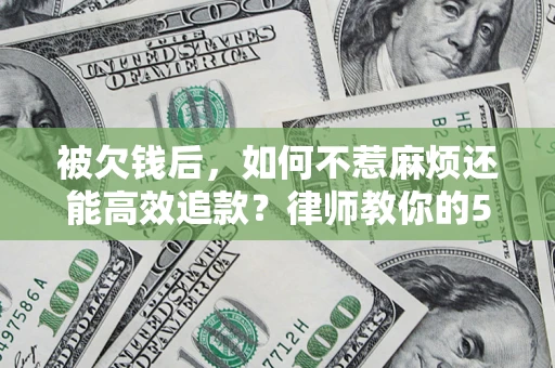 武汉被欠钱后，如何不惹麻烦还能高效追款？律师教你的5步合法讨债法