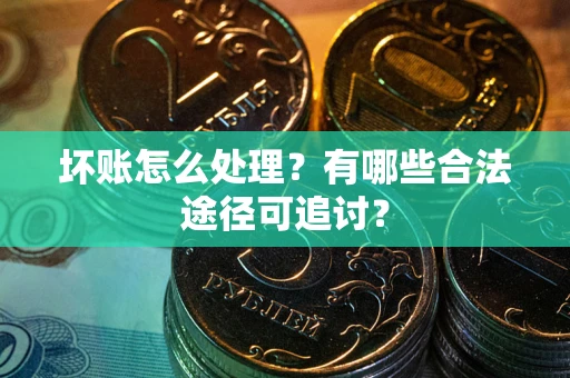 武汉坏账怎么处理？有哪些合法途径可追讨？