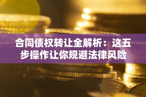 武汉合同债权转让全解析：这五步操作让你规避法律风险
