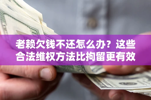 武汉老赖欠钱不还怎么办？这些合法维权方法比拘留更有效