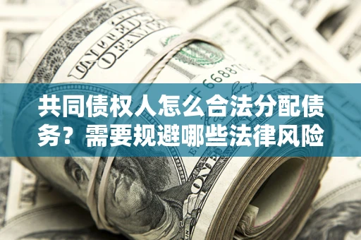 武汉共同债权人怎么合法分配债务？需要规避哪些法律风险？