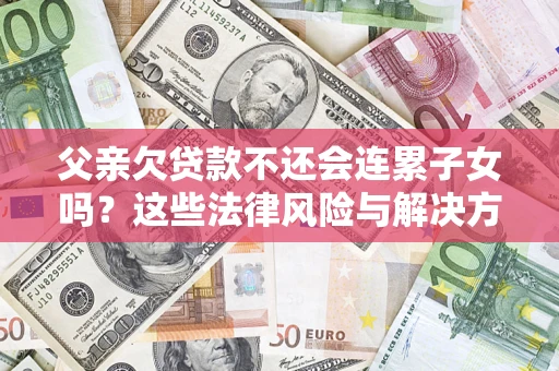 武汉父亲欠贷款不还会连累子女吗？这些法律风险与解决方法要早知道！