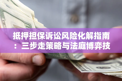 武汉抵押担保诉讼风险化解指南：三步走策略与法庭博弈技巧