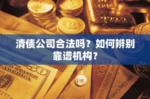 武汉清债公司合法吗？如何辨别靠谱机构？