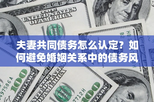 武汉夫妻共同债务怎么认定？如何避免婚姻关系中的债务风险？