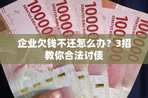 武汉企业欠钱不还怎么办？3招教你合法讨债