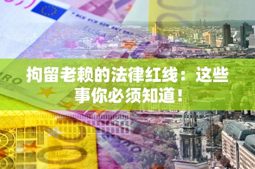 武汉拘留老赖的法律红线：这些事你必须知道！