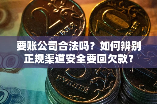 武汉要账公司合法吗？如何辨别正规渠道安全要回欠款？