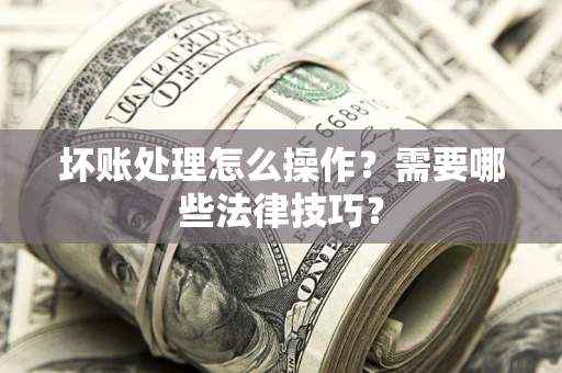 武汉坏账处理怎么操作？需要哪些法律技巧？
