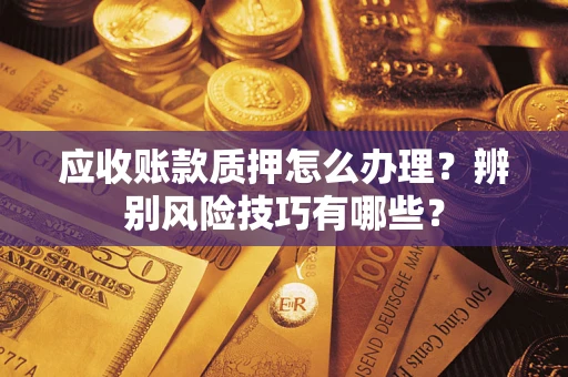 武汉应收账款质押怎么办理？辨别风险技巧有哪些？