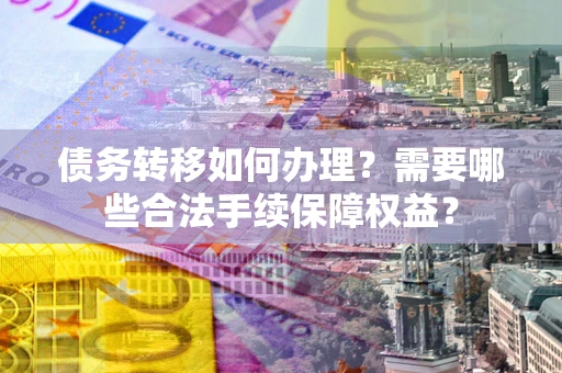 武汉债务转移如何办理？需要哪些合法手续保障权益？