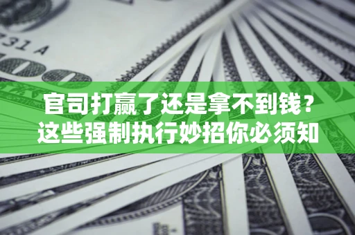 武汉官司打赢了还是拿不到钱？这些强制执行妙招你必须知道