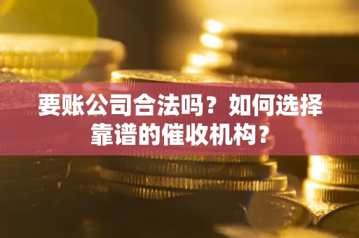 武汉要账公司合法吗？如何选择靠谱的催收机构？