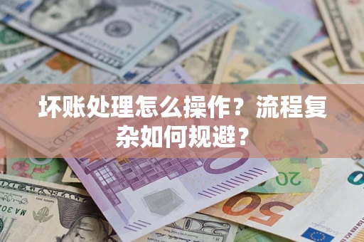 武汉坏账处理怎么操作？流程复杂如何规避？