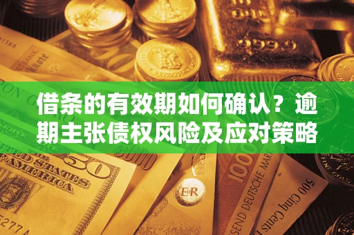 武汉借条的有效期如何确认？逾期主张债权风险及应对策略？