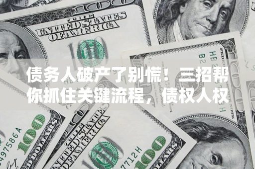 武汉债务人破产了别慌！三招帮你抓住关键流程，债权人权益不再缩水