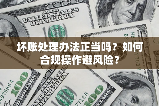 武汉坏账处理办法正当吗？如何合规操作避风险？