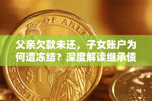 武汉父亲欠款未还，子女账户为何遭冻结？深度解读继承债务迷局