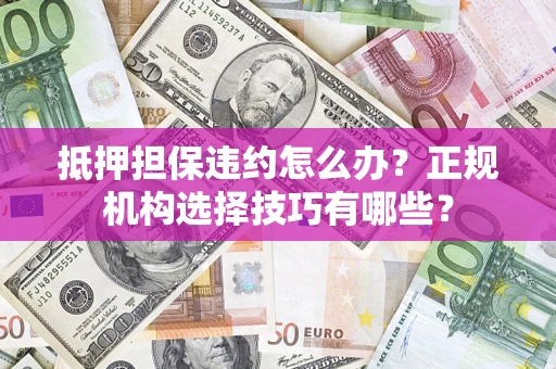 武汉抵押担保违约怎么办？正规机构选择技巧有哪些？