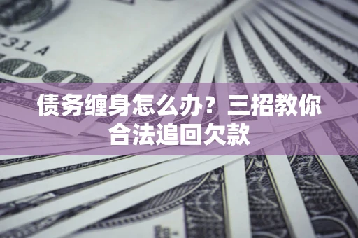 武汉债务缠身怎么办？三招教你合法追回欠款