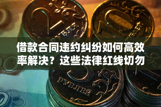 武汉借款合同违约纠纷如何高效率解决？这些法律红线切勿触碰