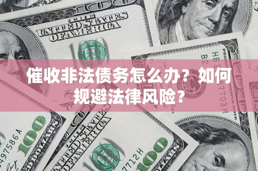 武汉催收非法债务怎么办？如何规避法律风险？