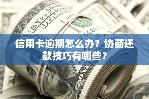 武汉信用卡逾期怎么办？协商还款技巧有哪些？