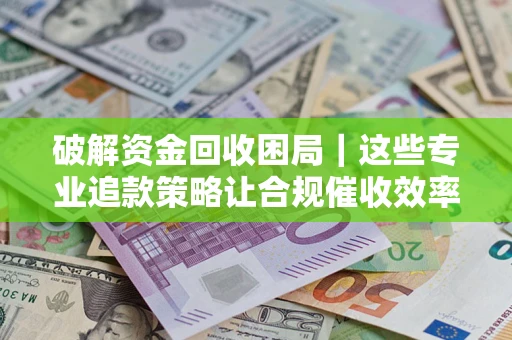 武汉破解资金回收困局｜这些专业追款策略让合规催收效率翻倍