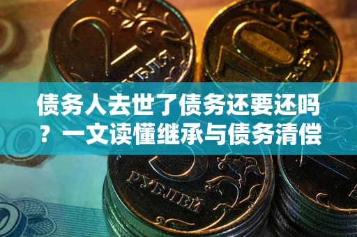 武汉债务人去世了债务还要还吗？一文读懂继承与债务清偿