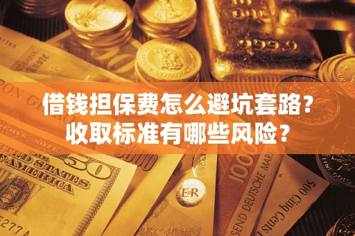 武汉借钱担保费怎么避坑套路?收取标准有哪些风险? 武汉借钱担保费怎么避坑套路?收取标准有哪些风险?