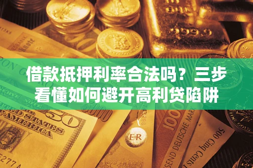 武汉借款抵押利率合法吗？三步看懂如何避开高利贷陷阱