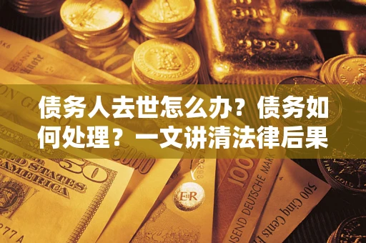 武汉债务人去世怎么办？债务如何处理？一文讲清法律后果