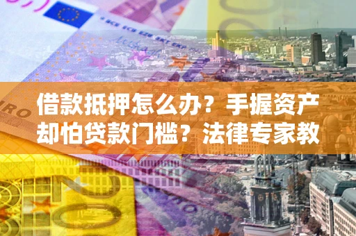 武汉借款抵押怎么办？手握资产却怕贷款门槛？法律专家教你办抵押不踩坑