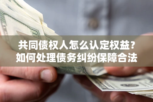 武汉共同债权人怎么认定权益？如何处理债务纠纷保障合法权益？
