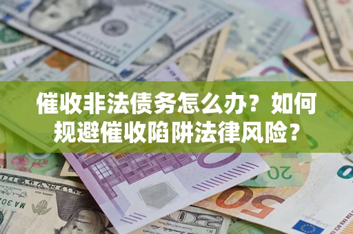武汉催收非法债务怎么办？如何规避催收陷阱法律风险？