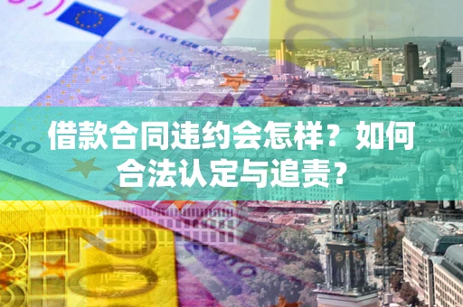 武汉借款合同违约会怎样？如何合法认定与追责？