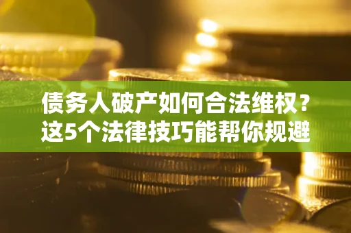 武汉债务人破产如何合法维权？这5个法律技巧能帮你规避风险