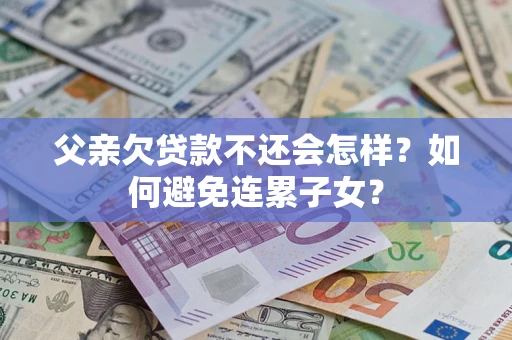 武汉父亲欠贷款不还会怎样？如何避免连累子女？